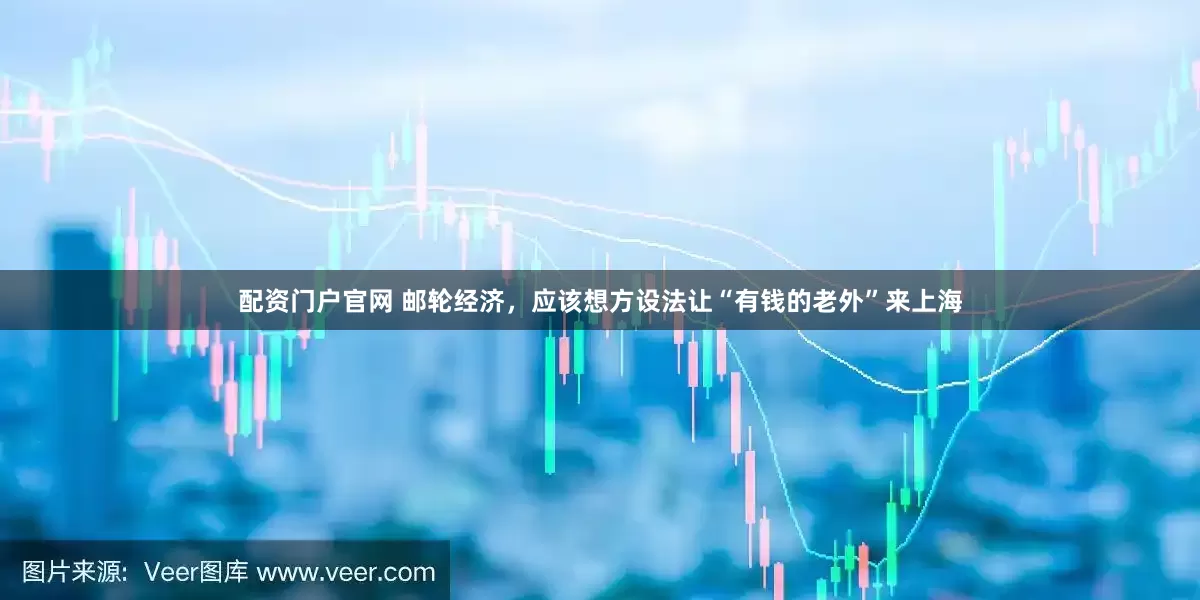 配资门户官网 邮轮经济，应该想方设法让“有钱的老外”来上海