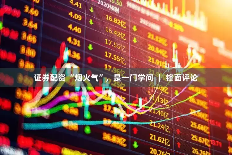 证券配资 “烟火气”，是一门学问 ｜ 锋面评论