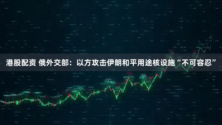 港股配资 俄外交部：以方攻击伊朗和平用途核设施“不可容忍”