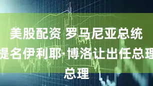 美股配资 罗马尼亚总统提名伊利耶·博洛让出任总理