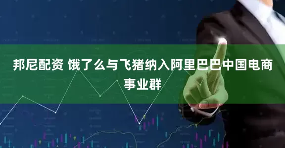 邦尼配资 饿了么与飞猪纳入阿里巴巴中国电商事业群