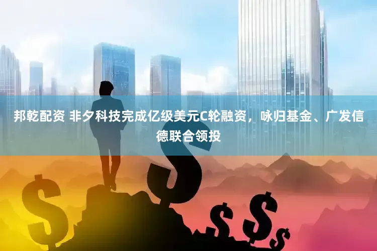 邦乾配资 非夕科技完成亿级美元C轮融资，咏归基金、广发信德联合领投