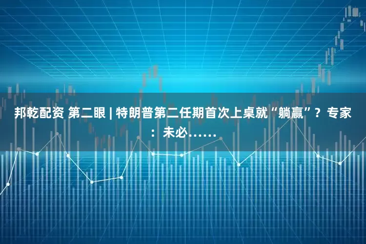 邦乾配资 第二眼 | 特朗普第二任期首次上桌就“躺赢”？专家：未必……