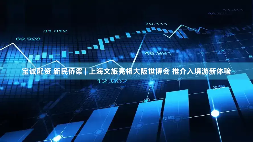 宝诚配资 新民侨梁 | 上海文旅亮相大阪世博会 推介入境游新体验
