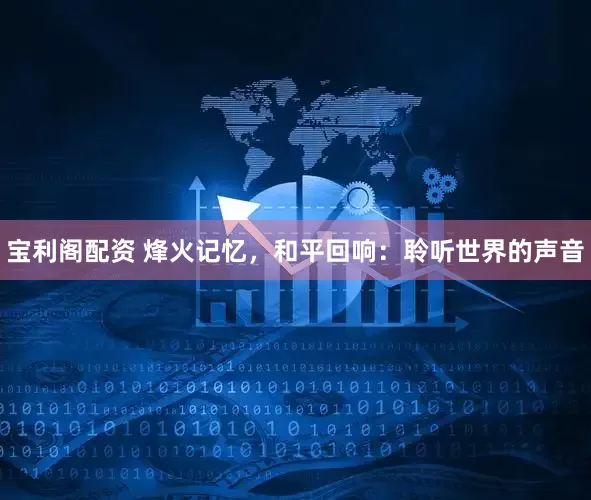 宝利阁配资 烽火记忆，和平回响：聆听世界的声音
