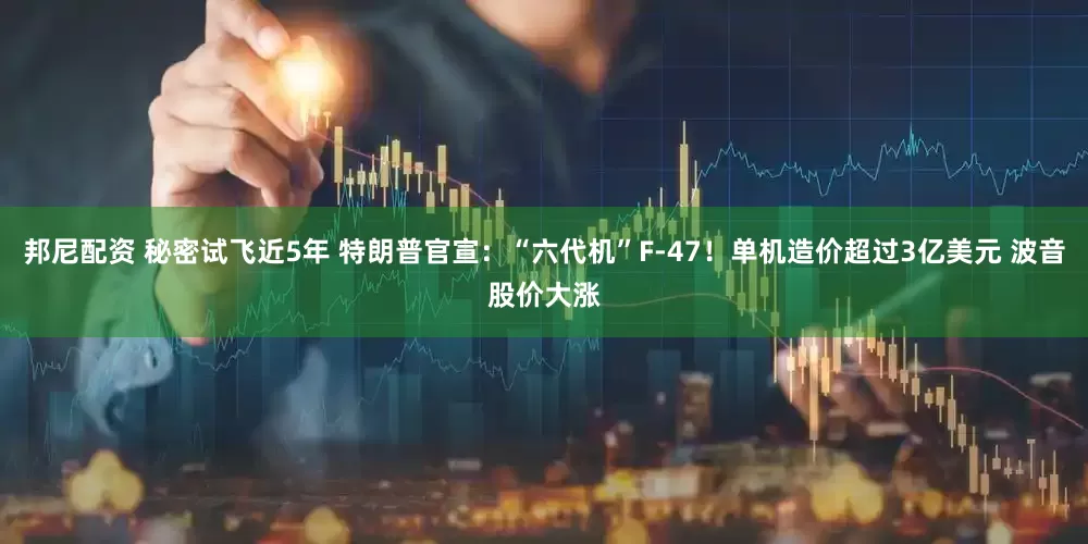 邦尼配资 秘密试飞近5年 特朗普官宣：“六代机”F-47！单机造价超过3亿美元 波音股价大涨