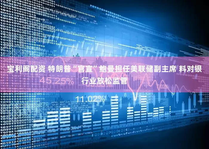 宝利阁配资 特朗普“官宣”鲍曼担任美联储副主席 料对银行业放松监管