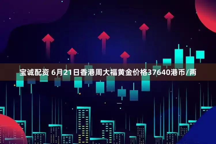 宝诚配资 6月21日香港周大福黄金价格37640港币/两