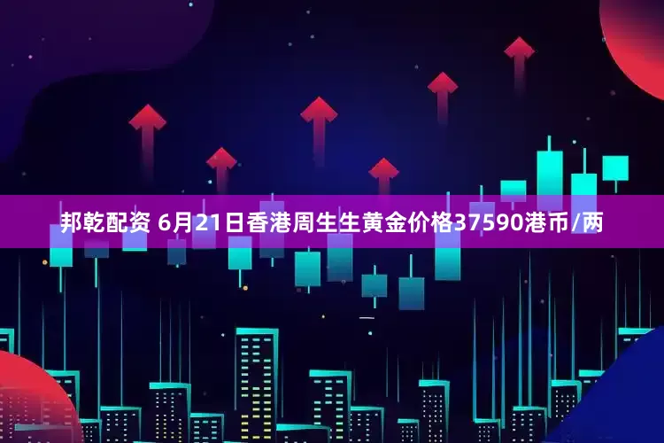邦乾配资 6月21日香港周生生黄金价格37590港币/两
