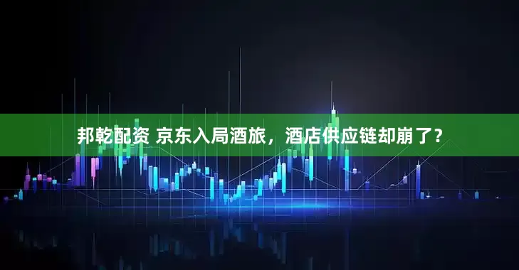 邦乾配资 京东入局酒旅，酒店供应链却崩了？