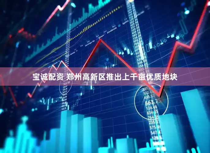 宝诚配资 郑州高新区推出上千亩优质地块