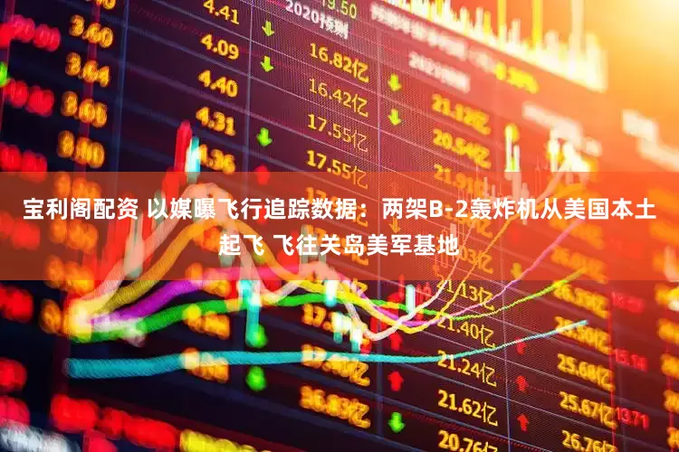 宝利阁配资 以媒曝飞行追踪数据：两架B-2轰炸机从美国本土起飞 飞往关岛美军基地