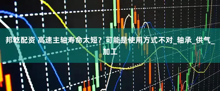 邦乾配资 高速主轴寿命太短？可能是使用方式不对_轴承_供气_加工
