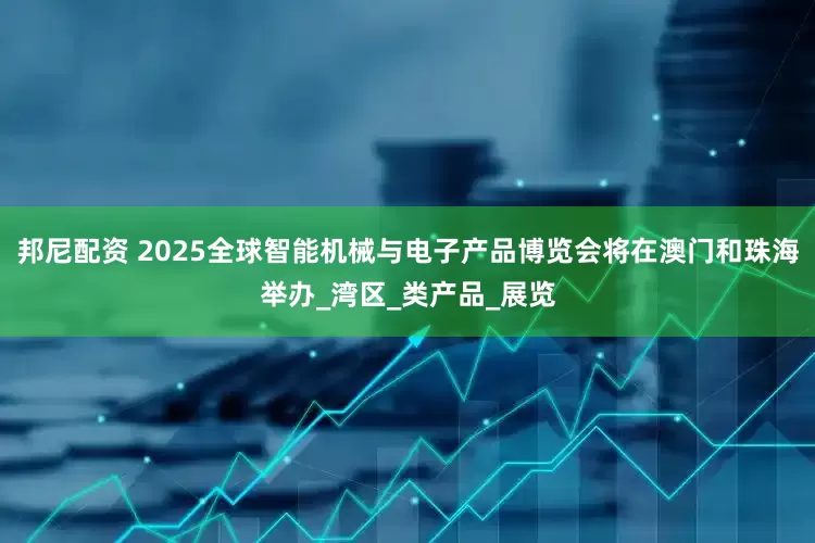 邦尼配资 2025全球智能机械与电子产品博览会将在澳门和珠海举办_湾区_类产品_展览