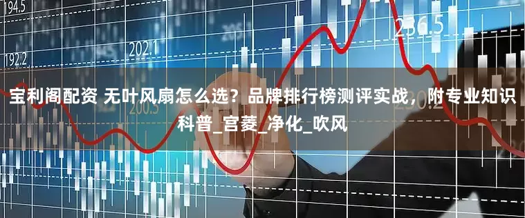 宝利阁配资 无叶风扇怎么选？品牌排行榜测评实战，附专业知识科普_宫菱_净化_吹风