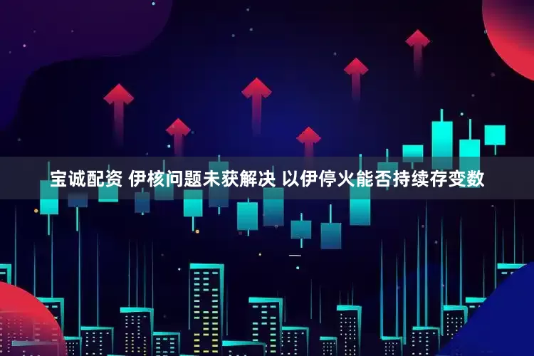 宝诚配资 伊核问题未获解决 以伊停火能否持续存变数