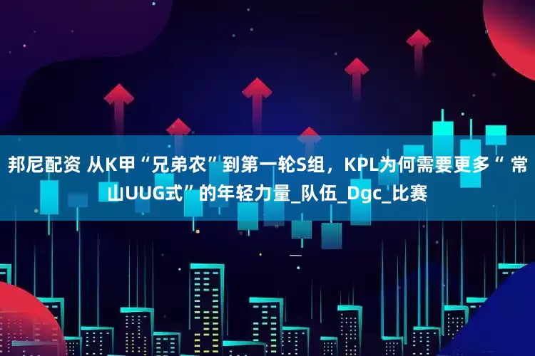 邦尼配资 从K甲“兄弟农”到第一轮S组，KPL为何需要更多“ 常山UUG式”的年轻力量_队伍_Dgc_比赛