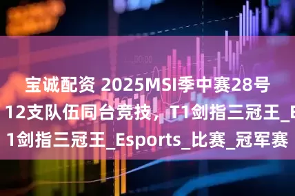 宝诚配资 2025MSI季中赛28号凌晨3点开赛：12支队伍同台竞技，T1剑指三冠王_Esports_比赛_冠军赛