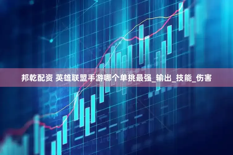 邦乾配资 英雄联盟手游哪个单挑最强_输出_技能_伤害