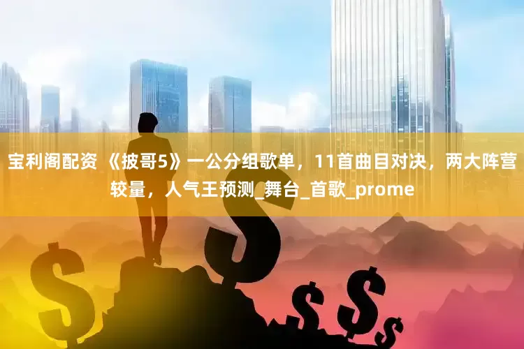 宝利阁配资 《披哥5》一公分组歌单，11首曲目对决，两大阵营较量，人气王预测_舞台_首歌_prome
