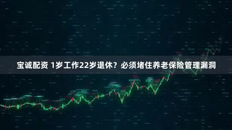 宝诚配资 1岁工作22岁退休？必须堵住养老保险管理漏洞