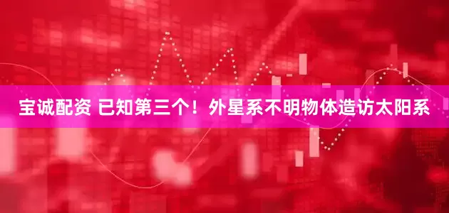 宝诚配资 已知第三个！外星系不明物体造访太阳系
