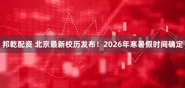 邦乾配资 北京最新校历发布！2026年寒暑假时间确定