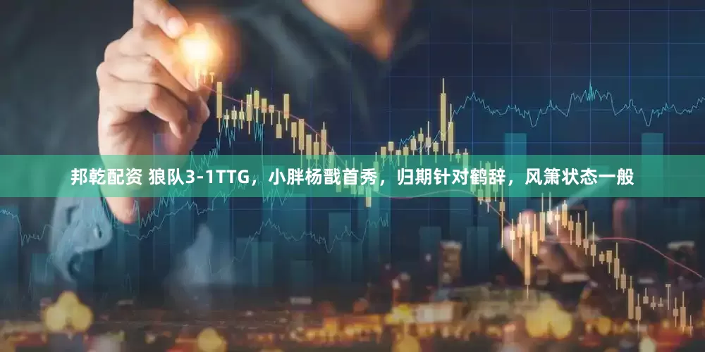 邦乾配资 狼队3-1TTG，小胖杨戬首秀，归期针对鹤辞，风箫状态一般