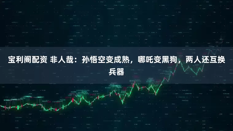 宝利阁配资 非人哉：孙悟空变成熟，哪吒变黑狗，两人还互换兵器