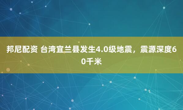 邦尼配资 台湾宜兰县发生4.0级地震，震源深度60千米