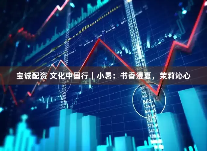 宝诚配资 文化中国行｜小暑：书香浸夏，茉莉沁心