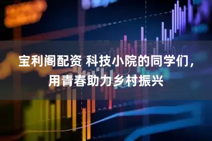 宝利阁配资 科技小院的同学们，用青春助力乡村振兴