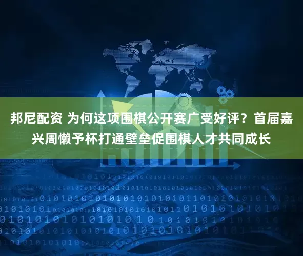 邦尼配资 为何这项围棋公开赛广受好评？首届嘉兴周懒予杯打通壁垒促围棋人才共同成长