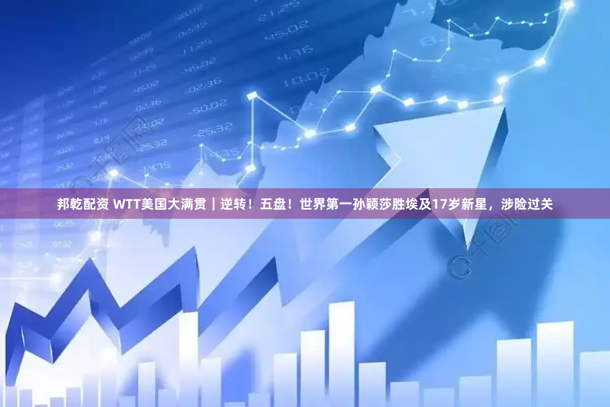 邦乾配资 WTT美国大满贯｜逆转！五盘！世界第一孙颖莎胜埃及17岁新星，涉险过关