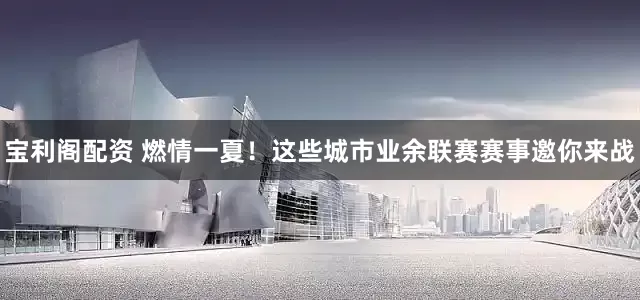 宝利阁配资 燃情一夏！这些城市业余联赛赛事邀你来战