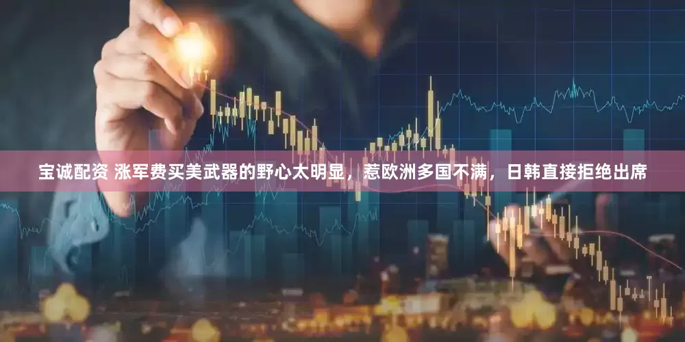 宝诚配资 涨军费买美武器的野心太明显，惹欧洲多国不满，日韩直接拒绝出席