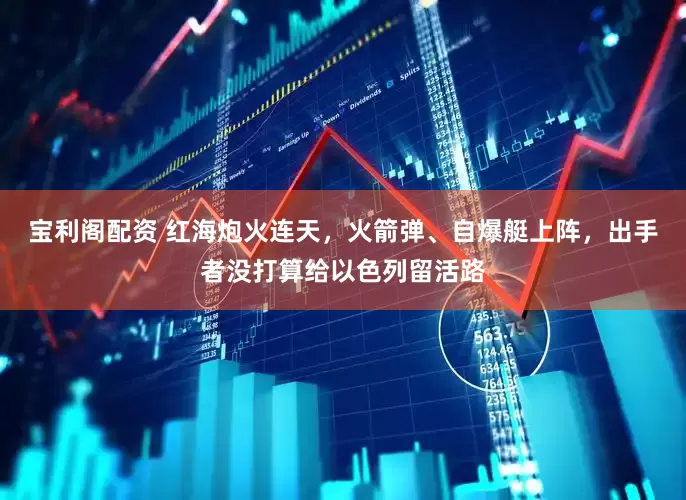 宝利阁配资 红海炮火连天，火箭弹、自爆艇上阵，出手者没打算给以色列留活路