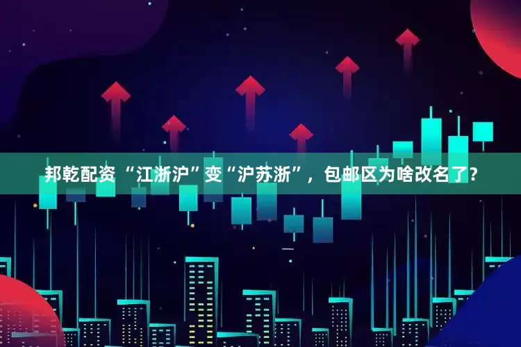 邦乾配资 “江浙沪”变“沪苏浙”，包邮区为啥改名了？