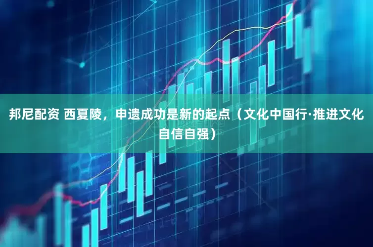 邦尼配资 西夏陵，申遗成功是新的起点（文化中国行·推进文化自信自强）