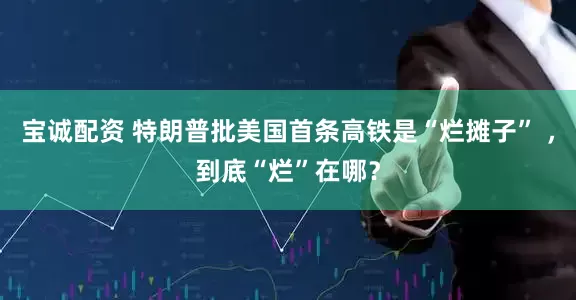 宝诚配资 特朗普批美国首条高铁是“烂摊子” ，到底“烂”在哪？