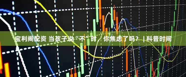 宝利阁配资 当孩子说“不”时，你焦虑了吗？ | 科普时间