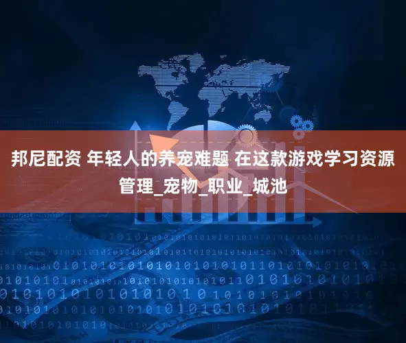 邦尼配资 年轻人的养宠难题 在这款游戏学习资源管理_宠物_职业_城池