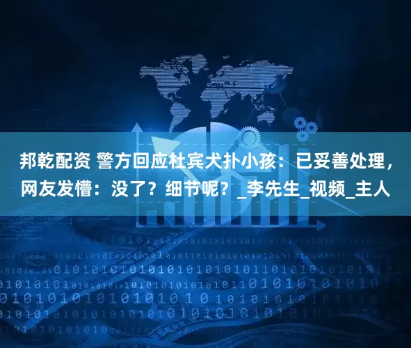 邦乾配资 警方回应杜宾犬扑小孩：已妥善处理，网友发懵：没了？细节呢？_李先生_视频_主人