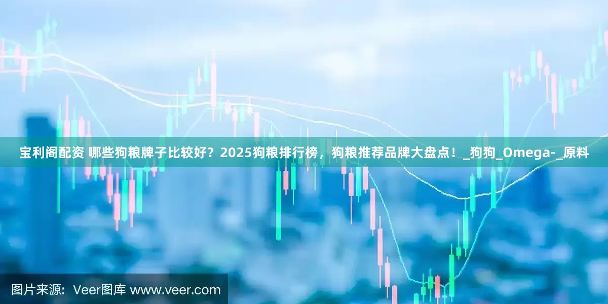 宝利阁配资 哪些狗粮牌子比较好？2025狗粮排行榜，狗粮推荐品牌大盘点！_狗狗_Omega-_原料