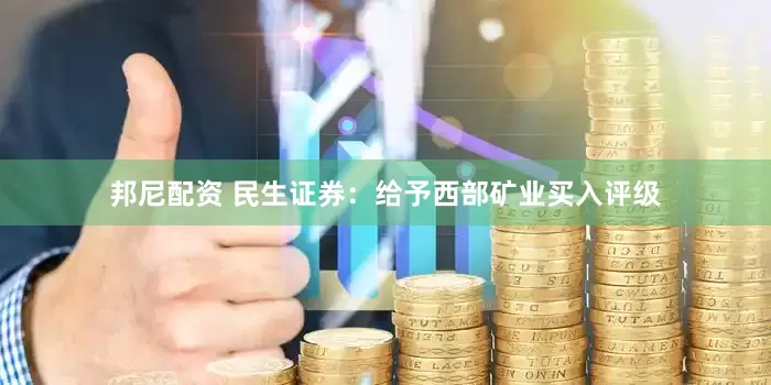 邦尼配资 民生证券：给予西部矿业买入评级
