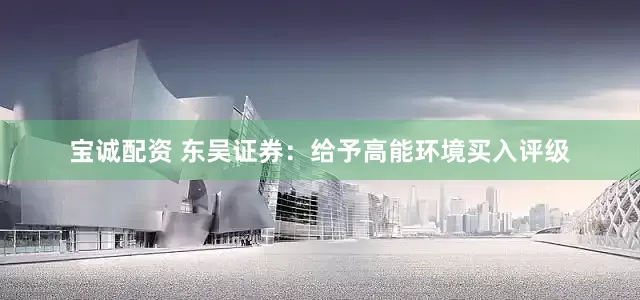 宝诚配资 东吴证券：给予高能环境买入评级