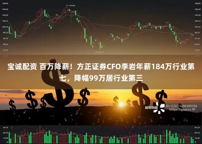 宝诚配资 百万降薪！方正证券CFO李岩年薪184万行业第七，降幅99万居行业第三