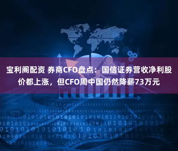 宝利阁配资 券商CFO盘点：国信证券营收净利股价都上涨，但CFO周中国仍然降薪73万元