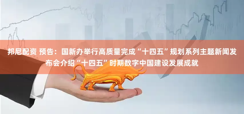 邦尼配资 预告：国新办举行高质量完成“十四五”规划系列主题新闻发布会介绍“十四五”时期数字中国建设发展成就