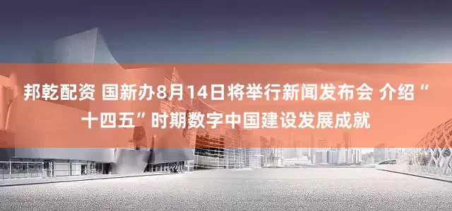 邦乾配资 国新办8月14日将举行新闻发布会 介绍“十四五”时期数字中国建设发展成就